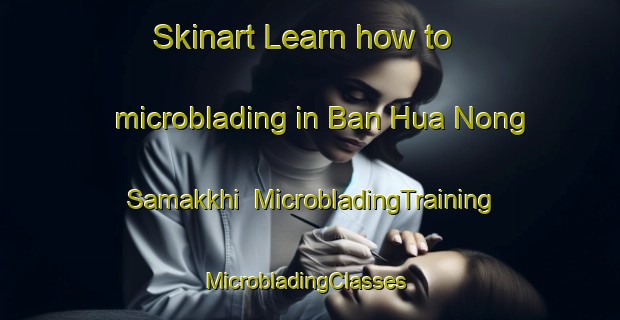 Skinart Learn how to microblading in Ban Hua Nong Samakkhi | MicrobladingTraining | MicrobladingClasses | SkinartTraining-Thailand