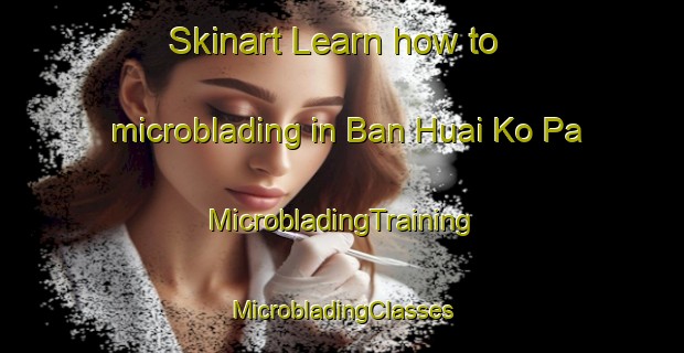 Skinart Learn how to microblading in Ban Huai Ko Pa | #MicrobladingTraining #MicrobladingClasses #SkinartTraining-Thailand