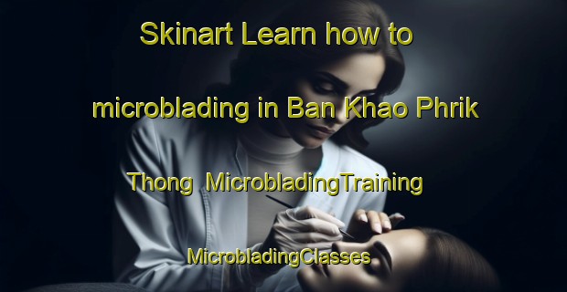 Skinart Learn how to microblading in Ban Khao Phrik Thong | MicrobladingTraining | MicrobladingClasses | SkinartTraining-Thailand