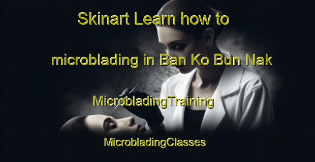 Skinart Learn how to microblading in Ban Ko Bun Nak | MicrobladingTraining | MicrobladingClasses | SkinartTraining-Thailand