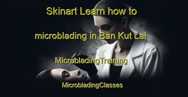Skinart Learn how to microblading in Ban Kut Lai | MicrobladingTraining | MicrobladingClasses | SkinartTraining-Thailand