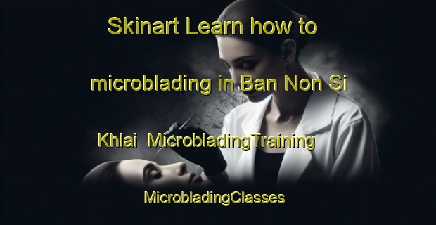 Skinart Learn how to microblading in Ban Non Si Khlai | MicrobladingTraining | MicrobladingClasses | SkinartTraining-Thailand