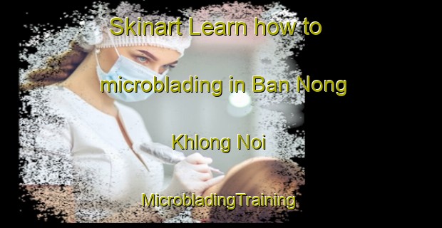 Skinart Learn how to microblading in Ban Nong Khlong Noi | #MicrobladingTraining #MicrobladingClasses #SkinartTraining-Thailand