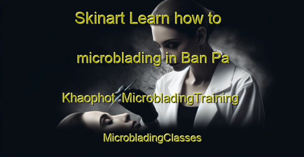 Skinart Learn how to microblading in Ban Pa Khaophot | #MicrobladingTraining #MicrobladingClasses #SkinartTraining-Thailand