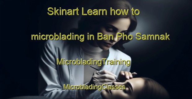 Skinart Learn how to microblading in Ban Pho Samnak | MicrobladingTraining | MicrobladingClasses | SkinartTraining-Thailand