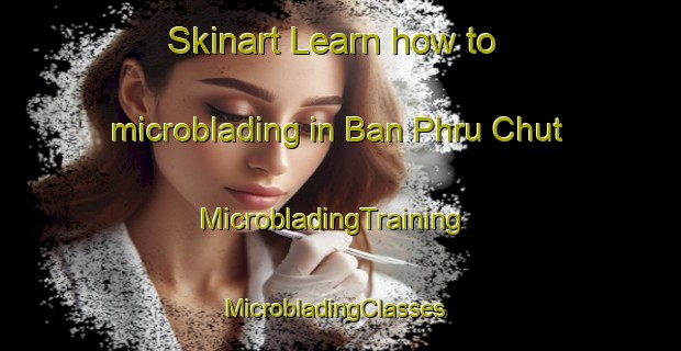 Skinart Learn how to microblading in Ban Phru Chut | MicrobladingTraining | MicrobladingClasses | SkinartTraining-Thailand