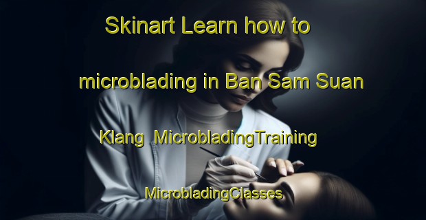 Skinart Learn how to microblading in Ban Sam Suan Klang | #MicrobladingTraining #MicrobladingClasses #SkinartTraining-Thailand