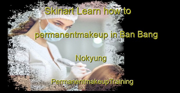 Skinart Learn how to permanentmakeup in Ban Bang Nokyung | PermanentmakeupTraining | PermanentmakeupClasses | SkinartTraining-Thailand