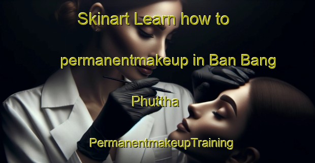 Skinart Learn how to permanentmakeup in Ban Bang Phuttha | PermanentmakeupTraining | PermanentmakeupClasses | SkinartTraining-Thailand