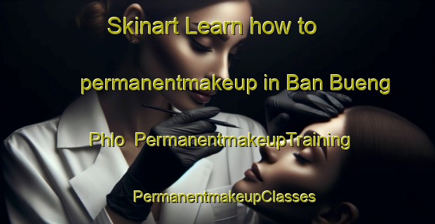 Skinart Learn how to permanentmakeup in Ban Bueng Phlo | PermanentmakeupTraining | PermanentmakeupClasses | SkinartTraining-Thailand