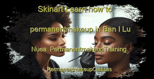 Skinart Learn how to permanentmakeup in Ban I Lu Nuea | PermanentmakeupTraining | PermanentmakeupClasses | SkinartTraining-Thailand