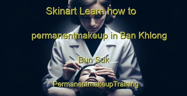 Skinart Learn how to permanentmakeup in Ban Khlong Bun Suk | PermanentmakeupTraining | PermanentmakeupClasses | SkinartTraining-Thailand
