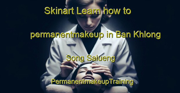 Skinart Learn how to permanentmakeup in Ban Khlong Song Salueng | PermanentmakeupTraining | PermanentmakeupClasses | SkinartTraining-Thailand