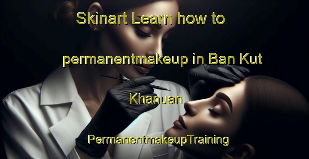 Skinart Learn how to permanentmakeup in Ban Kut Khanuan | PermanentmakeupTraining | PermanentmakeupClasses | SkinartTraining-Thailand