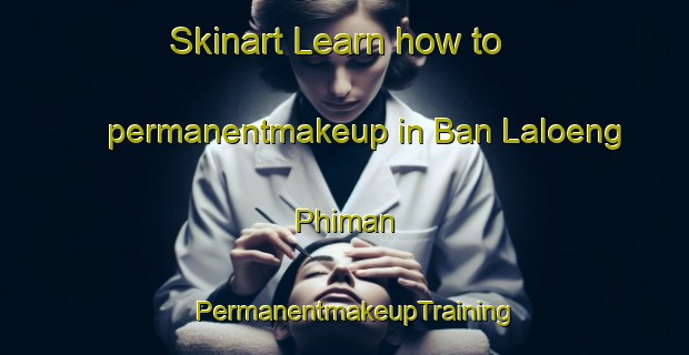 Skinart Learn how to permanentmakeup in Ban Laloeng Phiman | PermanentmakeupTraining | PermanentmakeupClasses | SkinartTraining-Thailand