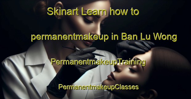 Skinart Learn how to permanentmakeup in Ban Lu Wong | PermanentmakeupTraining | PermanentmakeupClasses | SkinartTraining-Thailand