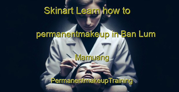 Skinart Learn how to permanentmakeup in Ban Lum Mamuang | PermanentmakeupTraining | PermanentmakeupClasses | SkinartTraining-Thailand