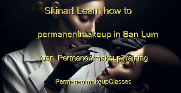 Skinart Learn how to permanentmakeup in Ban Lum Yuan | PermanentmakeupTraining | PermanentmakeupClasses | SkinartTraining-Thailand
