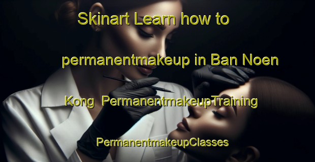 Skinart Learn how to permanentmakeup in Ban Noen Kong | PermanentmakeupTraining | PermanentmakeupClasses | SkinartTraining-Thailand
