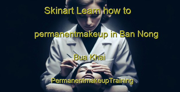 Skinart Learn how to permanentmakeup in Ban Nong Bua Khai | PermanentmakeupTraining | PermanentmakeupClasses | SkinartTraining-Thailand