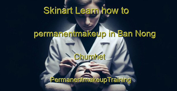 Skinart Learn how to permanentmakeup in Ban Nong Chumhet | PermanentmakeupTraining | PermanentmakeupClasses | SkinartTraining-Thailand
