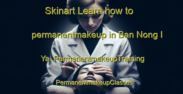 Skinart Learn how to permanentmakeup in Ban Nong I Ya | PermanentmakeupTraining | PermanentmakeupClasses | SkinartTraining-Thailand