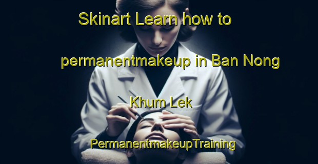 Skinart Learn how to permanentmakeup in Ban Nong Khum Lek | PermanentmakeupTraining | PermanentmakeupClasses | SkinartTraining-Thailand