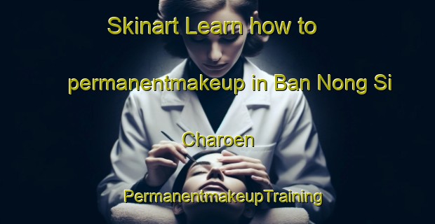 Skinart Learn how to permanentmakeup in Ban Nong Si Charoen | PermanentmakeupTraining | PermanentmakeupClasses | SkinartTraining-Thailand