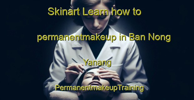 Skinart Learn how to permanentmakeup in Ban Nong Yanang | PermanentmakeupTraining | PermanentmakeupClasses | SkinartTraining-Thailand