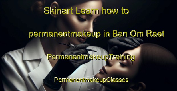 Skinart Learn how to permanentmakeup in Ban Om Raet | PermanentmakeupTraining | PermanentmakeupClasses | SkinartTraining-Thailand