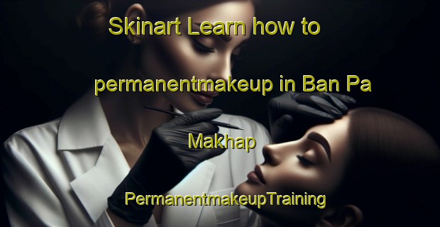 Skinart Learn how to permanentmakeup in Ban Pa Makhap | PermanentmakeupTraining | PermanentmakeupClasses | SkinartTraining-Thailand