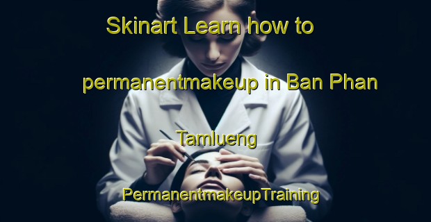 Skinart Learn how to permanentmakeup in Ban Phan Tamlueng | PermanentmakeupTraining | PermanentmakeupClasses | SkinartTraining-Thailand
