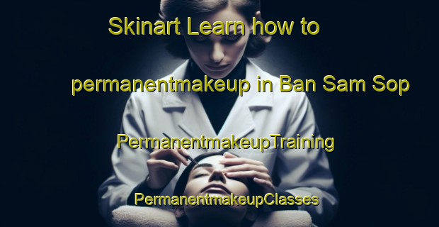 Skinart Learn how to permanentmakeup in Ban Sam Sop | PermanentmakeupTraining | PermanentmakeupClasses | SkinartTraining-Thailand