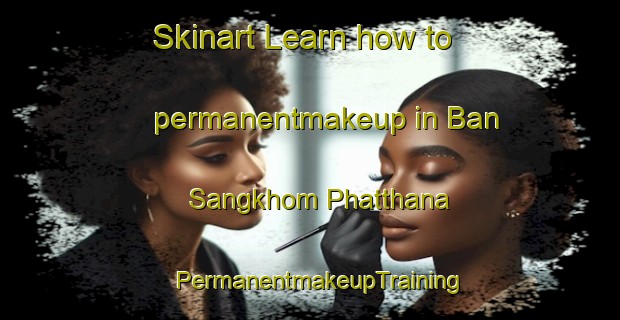 Skinart Learn how to permanentmakeup in Ban Sangkhom Phatthana | PermanentmakeupTraining | PermanentmakeupClasses | SkinartTraining-Thailand