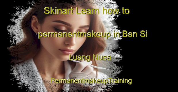 Skinart Learn how to permanentmakeup in Ban Si Luang Nuea | PermanentmakeupTraining | PermanentmakeupClasses | SkinartTraining-Thailand