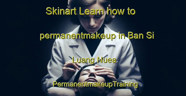 Skinart Learn how to permanentmakeup in Ban Si Luang Nuea | PermanentmakeupTraining | PermanentmakeupClasses | SkinartTraining-Thailand