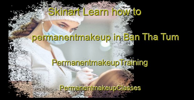 Skinart Learn how to permanentmakeup in Ban Tha Tum | PermanentmakeupTraining | PermanentmakeupClasses | SkinartTraining-Thailand
