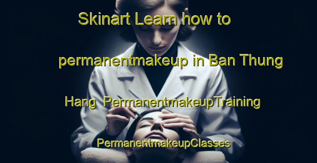 Skinart Learn how to permanentmakeup in Ban Thung Hang | PermanentmakeupTraining | PermanentmakeupClasses | SkinartTraining-Thailand