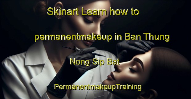 Skinart Learn how to permanentmakeup in Ban Thung Nong Sip Bat | PermanentmakeupTraining | PermanentmakeupClasses | SkinartTraining-Thailand