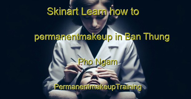 Skinart Learn how to permanentmakeup in Ban Thung Pho Ngam | PermanentmakeupTraining | PermanentmakeupClasses | SkinartTraining-Thailand