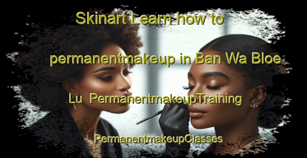 Skinart Learn how to permanentmakeup in Ban Wa Bloe Lu | PermanentmakeupTraining | PermanentmakeupClasses | SkinartTraining-Thailand