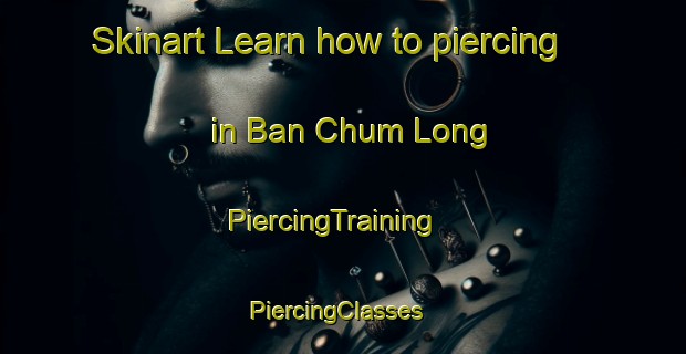 Skinart Learn how to piercing in Ban Chum Long | PiercingTraining | PiercingClasses | SkinartTraining-Thailand