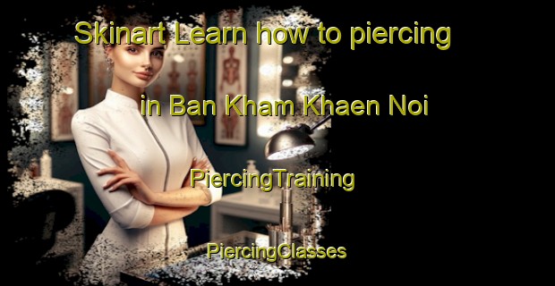 Skinart Learn how to piercing in Ban Kham Khaen Noi | #PiercingTraining #PiercingClasses #SkinartTraining-Thailand