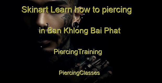 Skinart Learn how to piercing in Ban Khlong Bai Phat | PiercingTraining | PiercingClasses | SkinartTraining-Thailand
