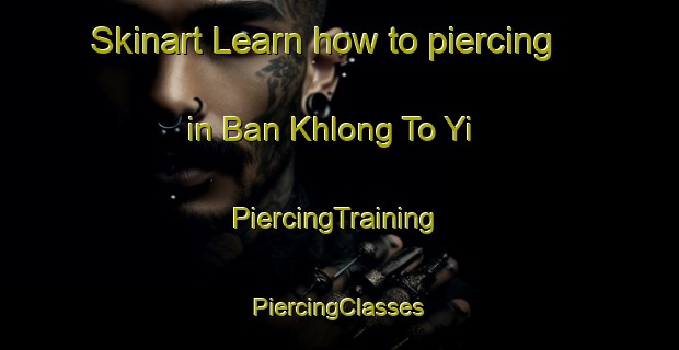 Skinart Learn how to piercing in Ban Khlong To Yi | #PiercingTraining #PiercingClasses #SkinartTraining-Thailand