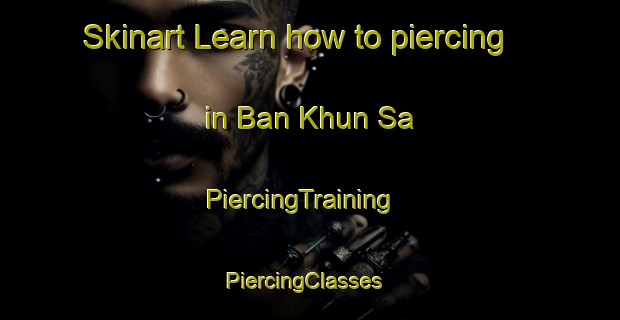 Skinart Learn how to piercing in Ban Khun Sa | PiercingTraining | PiercingClasses | SkinartTraining-Thailand