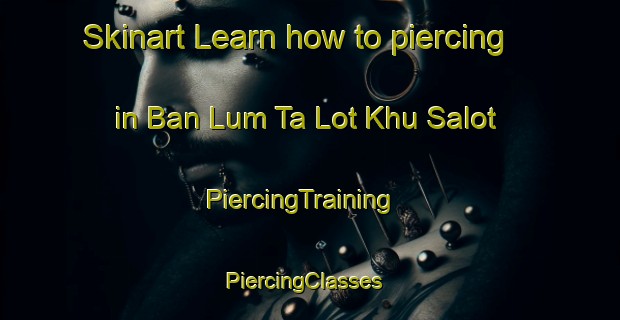 Skinart Learn how to piercing in Ban Lum Ta Lot Khu Salot | PiercingTraining | PiercingClasses | SkinartTraining-Thailand