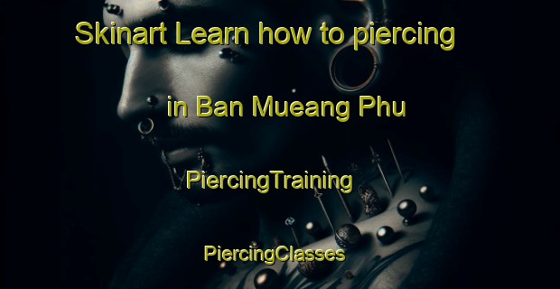 Skinart Learn how to piercing in Ban Mueang Phu | PiercingTraining | PiercingClasses | SkinartTraining-Thailand