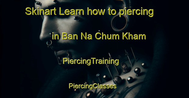 Skinart Learn how to piercing in Ban Na Chum Kham | PiercingTraining | PiercingClasses | SkinartTraining-Thailand