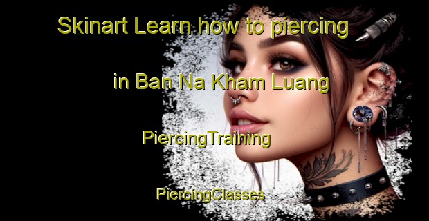 Skinart Learn how to piercing in Ban Na Kham Luang | PiercingTraining | PiercingClasses | SkinartTraining-Thailand